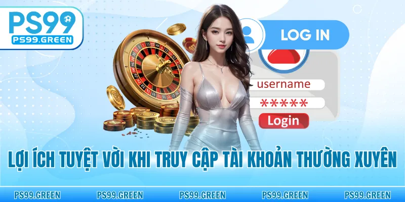 Lợi ích tuyệt vời khi truy cập tài khoản thường xuyên