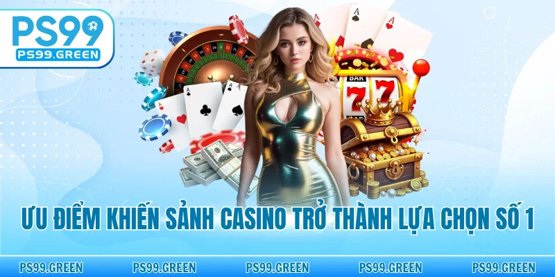 Ưu điểm khiến sảnh casino trở thành lựa chọn số 1